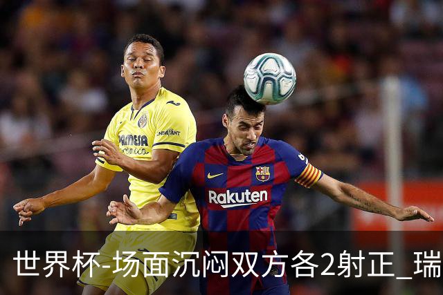 世界杯-场面沉闷双方各2射正 瑞士0-0哥伦比亚进加时