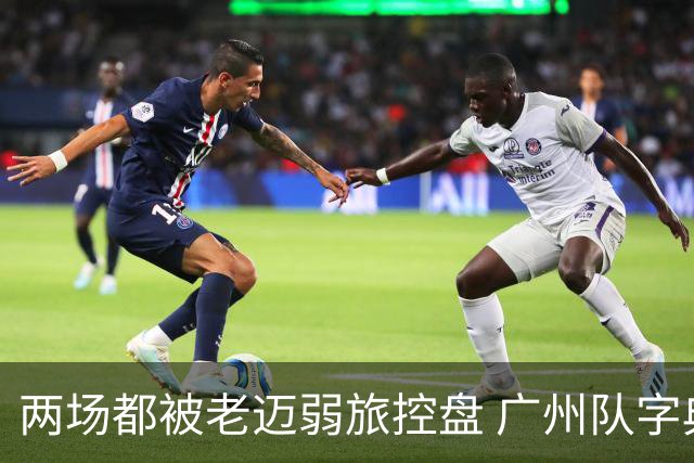 两场都被老迈弱旅控盘 广州队字典里没进攻二字？