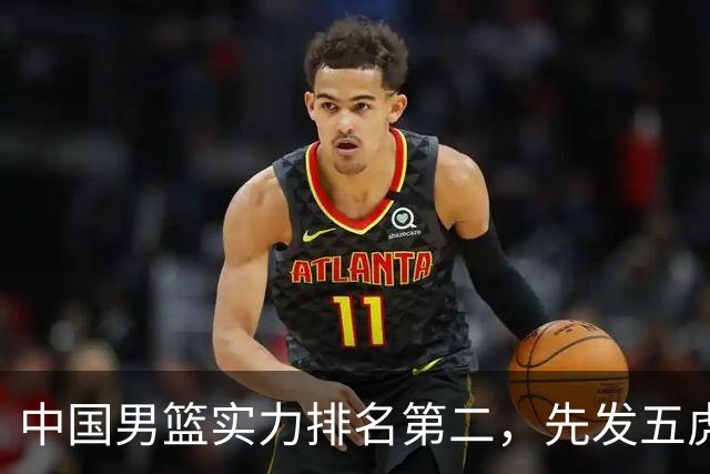 中国男篮实力排名第二，先发五虎已基本确定，击败日本不在话下