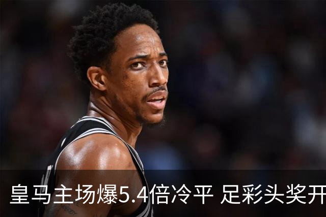 皇马主场爆5.4倍冷平 足彩头奖开4注221万元