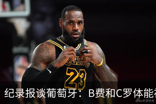 纪录报谈葡萄牙：B费和C罗体能被逼到了极限 主力未得到充分休息