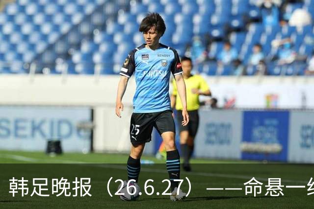 韩足晚报（26.6.27）——命悬一线！韩国男足美加墨之旅即将结束