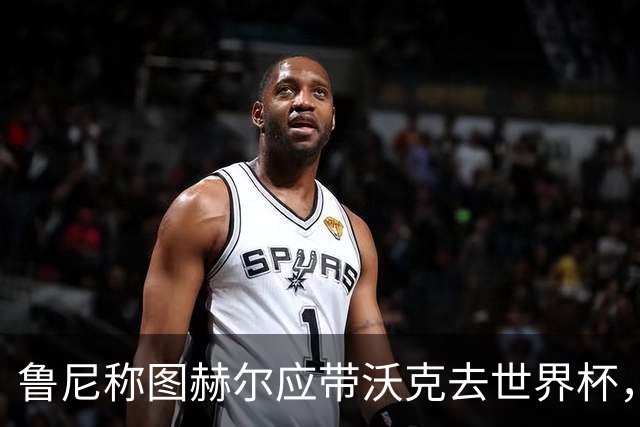鲁尼称图赫尔应带沃克去世界杯，沃克回应：感动，但我的时代已过