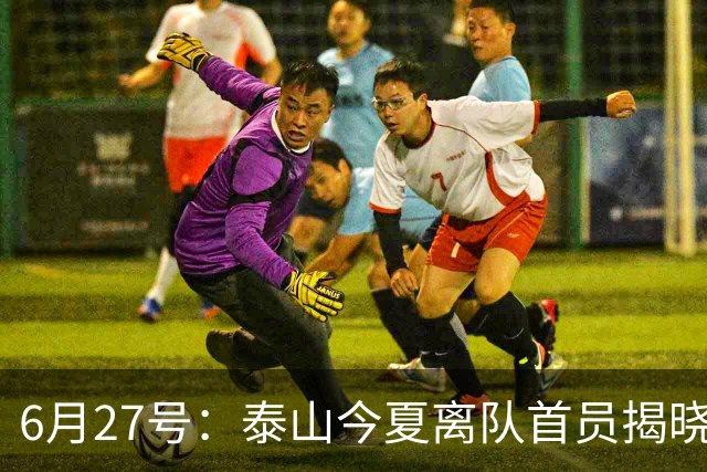 6月27号：泰山今夏离队首员揭晓，失落国脚租借费用公开，泰山队承担薪酬